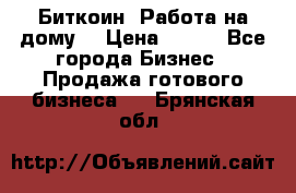 Биткоин! Работа на дому. › Цена ­ 100 - Все города Бизнес » Продажа готового бизнеса   . Брянская обл.